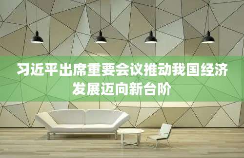 习近平出席重要会议推动我国经济发展迈向新台阶