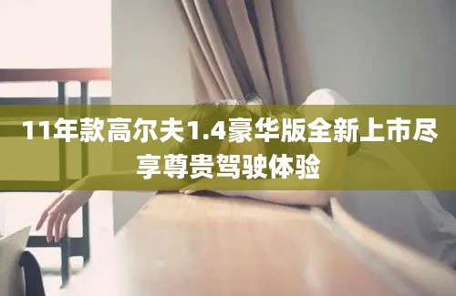 11年款高尔夫1.4豪华版全新上市尽享尊贵驾驶体验