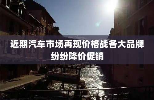 近期汽车市场再现价格战各大品牌纷纷降价促销