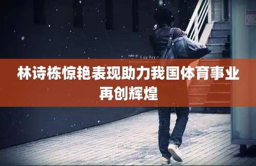 林诗栋惊艳表现助力我国体育事业再创辉煌