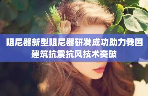 阻尼器新型阻尼器研发成功助力我国建筑抗震抗风技术突破