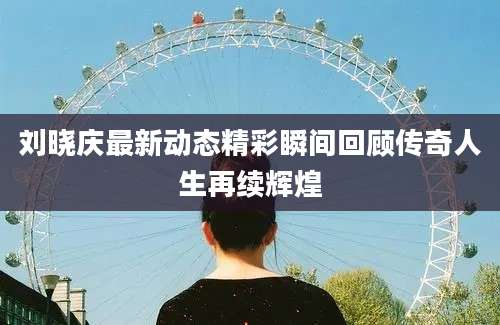 刘晓庆最新动态精彩瞬间回顾传奇人生再续辉煌
