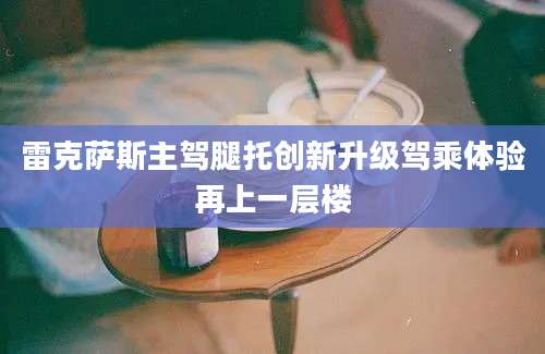 雷克萨斯主驾腿托创新升级驾乘体验再上一层楼