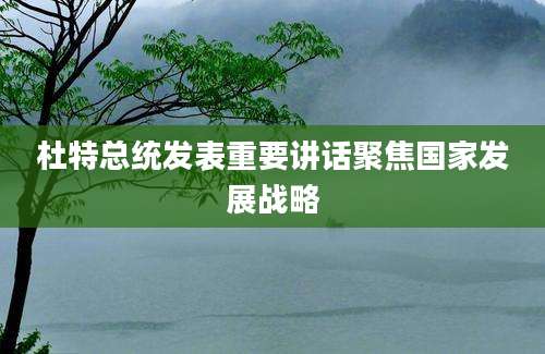 杜特总统发表重要讲话聚焦国家发展战略