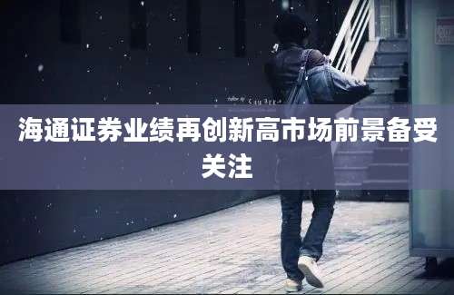 海通证券业绩再创新高市场前景备受关注