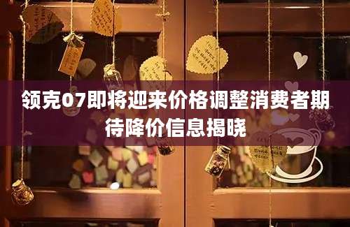 领克07即将迎来价格调整消费者期待降价信息揭晓