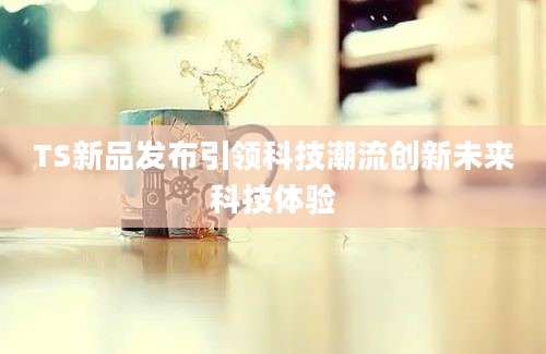TS新品发布引领科技潮流创新未来科技体验