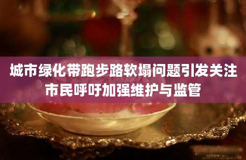 城市绿化带跑步路软塌问题引发关注市民呼吁加强维护与监管