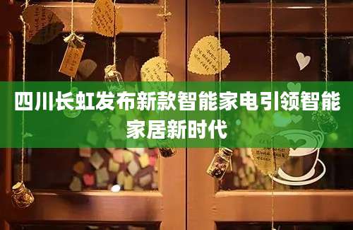 四川长虹发布新款智能家电引领智能家居新时代