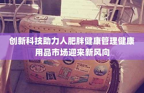 创新科技助力人肥胖健康管理健康用品市场迎来新风向