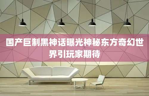 国产巨制黑神话曝光神秘东方奇幻世界引玩家期待