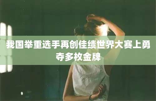 我国举重选手再创佳绩世界大赛上勇夺多枚金牌