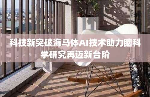 科技新突破海马体AI技术助力脑科学研究再迈新台阶