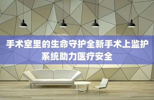 手术室里的生命守护全新手术上监护系统助力医疗安全