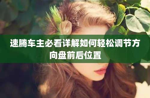 速腾车主必看详解如何轻松调节方向盘前后位置