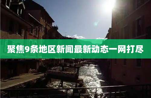 聚焦9条地区新闻最新动态一网打尽