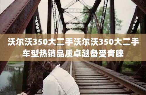 沃尔沃350大二手沃尔沃350大二手车型热销品质卓越备受青睐