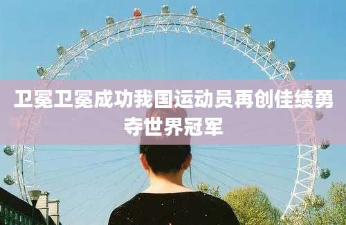卫冕卫冕成功我国运动员再创佳绩勇夺世界冠军