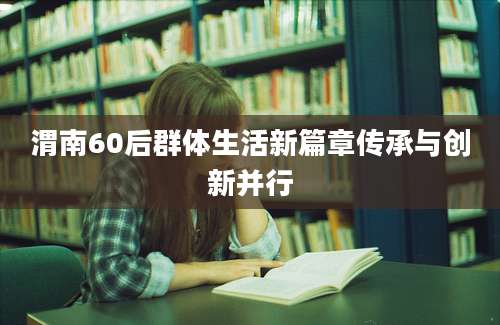 渭南60后群体生活新篇章传承与创新并行