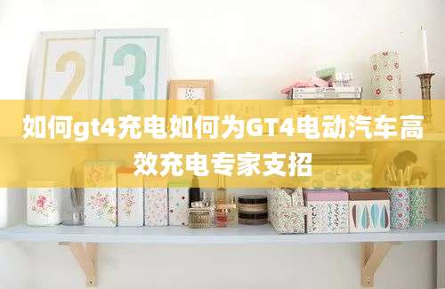 如何gt4充电如何为GT4电动汽车高效充电专家支招