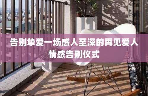 告别挚爱一场感人至深的再见爱人情感告别仪式