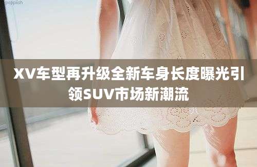 XV车型再升级全新车身长度曝光引领SUV市场新潮流