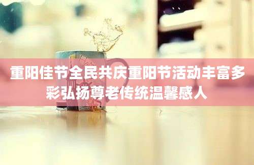 重阳佳节全民共庆重阳节活动丰富多彩弘扬尊老传统温馨感人