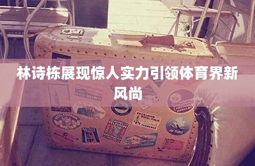 林诗栋展现惊人实力引领体育界新风尚