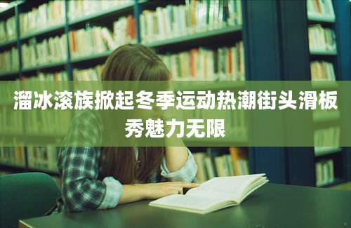 溜冰滚族掀起冬季运动热潮街头滑板秀魅力无限