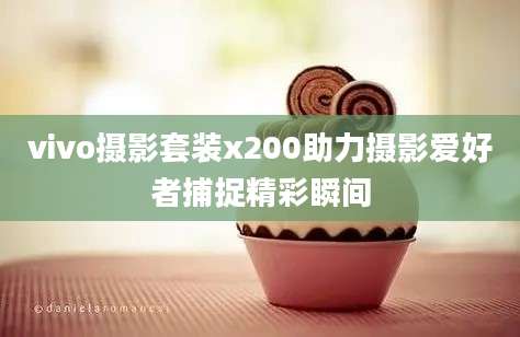 vivo摄影套装x200助力摄影爱好者捕捉精彩瞬间