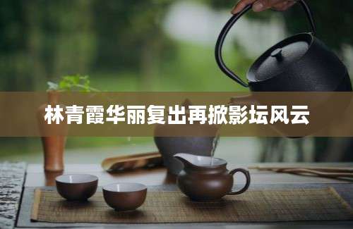 林青霞华丽复出再掀影坛风云