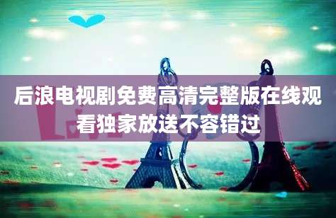 后浪电视剧免费高清完整版在线观看独家放送不容错过