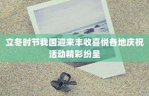立冬时节我国迎来丰收喜悦各地庆祝活动精彩纷呈