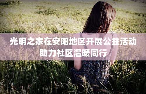 光明之家在安阳地区开展公益活动助力社区温暖同行