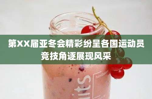 第XX届亚冬会精彩纷呈各国运动员竞技角逐展现风采