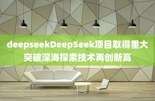 deepseekDeepSeek项目取得重大突破深海探索技术再创新高