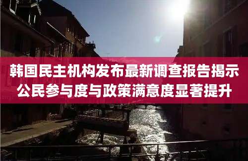 韩国民主机构发布最新调查报告揭示公民参与度与政策满意度显著提升