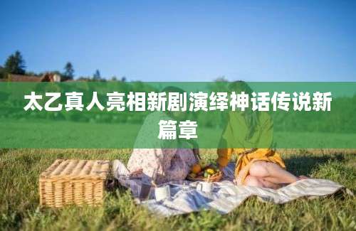太乙真人亮相新剧演绎神话传说新篇章