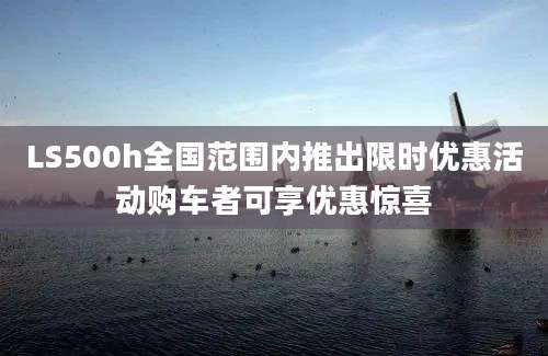 LS500h全国范围内推出限时优惠活动购车者可享优惠惊喜