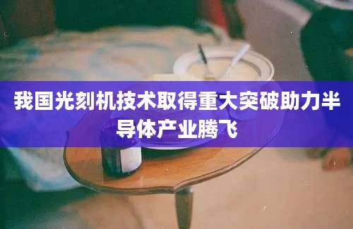 我国光刻机技术取得重大突破助力半导体产业腾飞