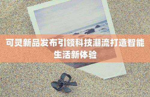 可灵新品发布引领科技潮流打造智能生活新体验
