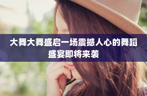 大舞大舞盛启一场震撼人心的舞蹈盛宴即将来袭