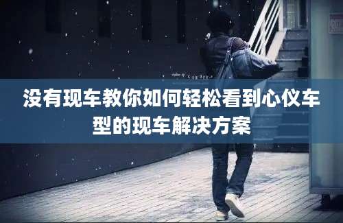 没有现车教你如何轻松看到心仪车型的现车解决方案