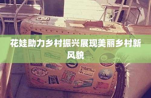 花娃助力乡村振兴展现美丽乡村新风貌