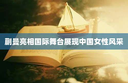 蒯曼亮相国际舞台展现中国女性风采