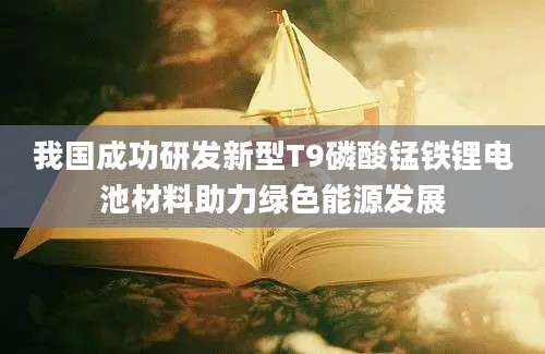 我国成功研发新型T9磷酸锰铁锂电池材料助力绿色能源发展