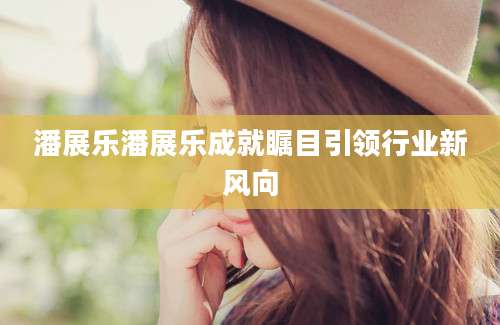 潘展乐潘展乐成就瞩目引领行业新风向
