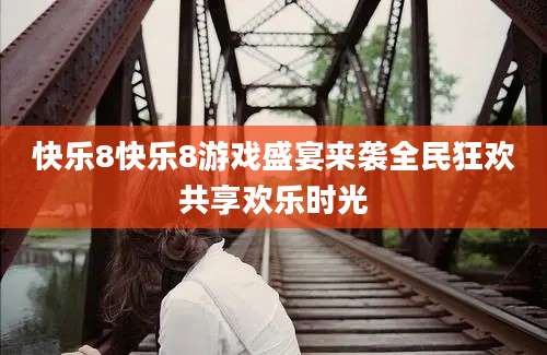 快乐8快乐8游戏盛宴来袭全民狂欢共享欢乐时光