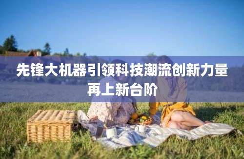 先锋大机器引领科技潮流创新力量再上新台阶