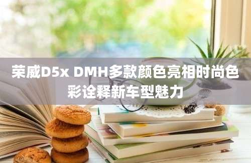 荣威D5x DMH多款颜色亮相时尚色彩诠释新车型魅力